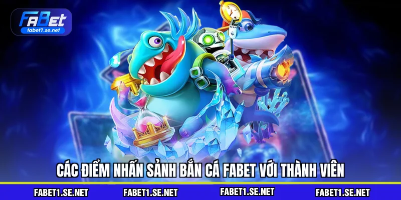Các điểm nhấn sảnh bắn cá FABET với thành viên