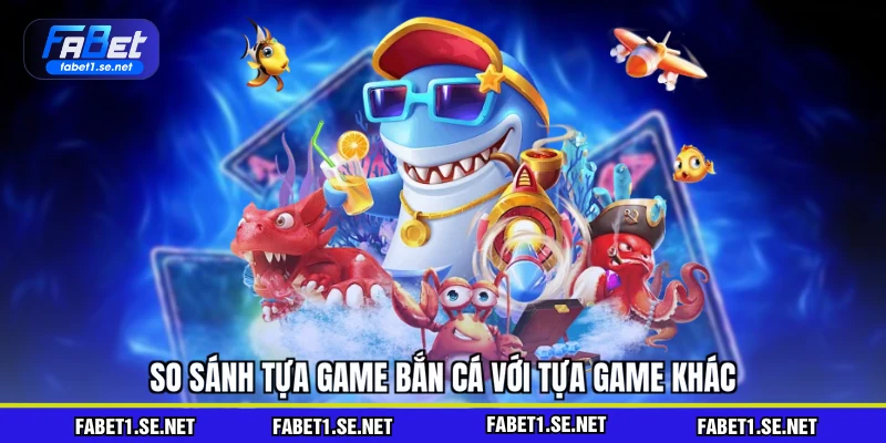 So sánh tựa game bắn cá với tựa game khác