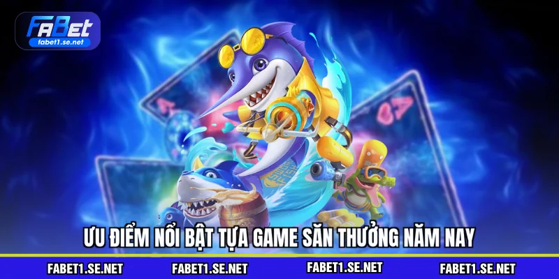 Ưu điểm nổi bật tựa game săn thưởng năm nay
